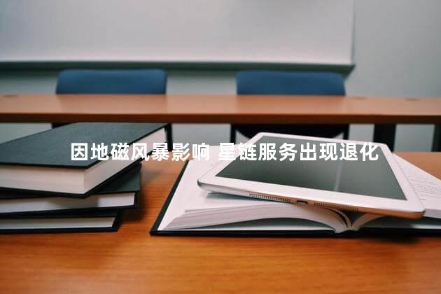 因地磁风暴影响 星链服务出现退化